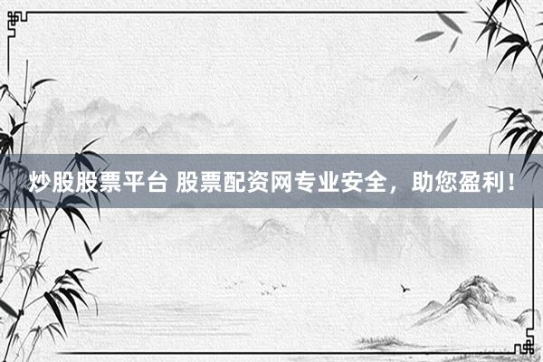 炒股股票平台 股票配资网专业安全，助您盈利！