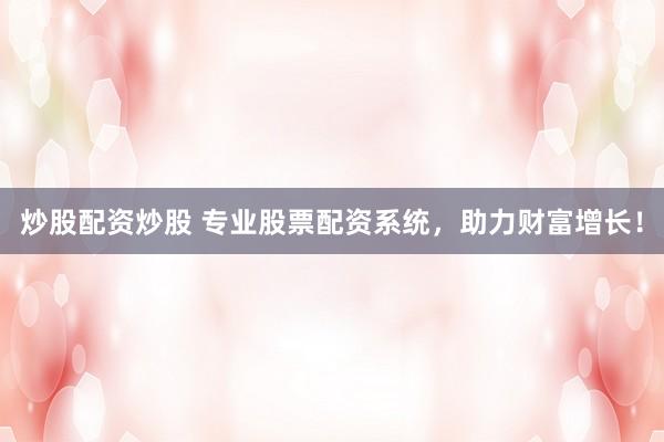 炒股配资炒股 专业股票配资系统，助力财富增长！