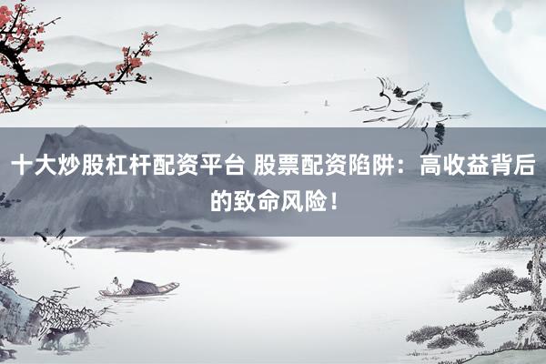 十大炒股杠杆配资平台 股票配资陷阱：高收益背后的致命风险！