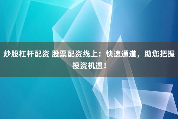 炒股杠杆配资 股票配资线上：快速通道，助您把握投资机遇！