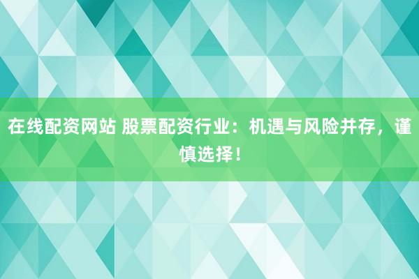 在线配资网站 股票配资行业：机遇与风险并存，谨慎选择！