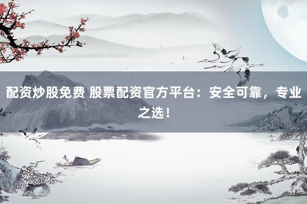配资炒股免费 股票配资官方平台：安全可靠，专业之选！