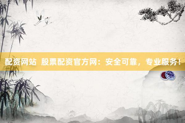 配资网站  股票配资官方网：安全可靠，专业服务！