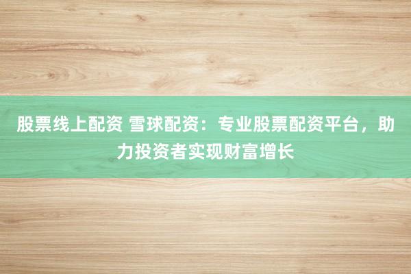 股票线上配资 雪球配资:专业股票配资平台,助力投资者实现财富增长