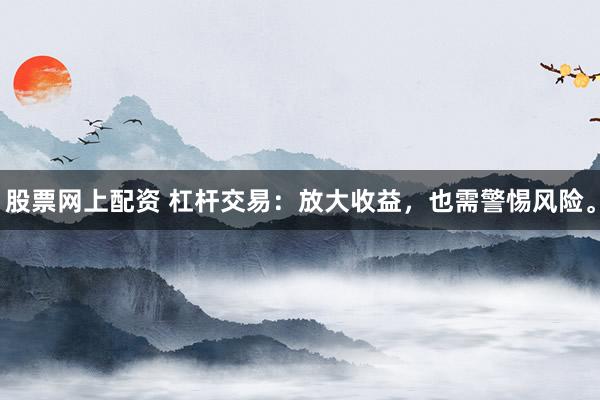 股票网上配资 杠杆交易：放大收益，也需警惕风险。