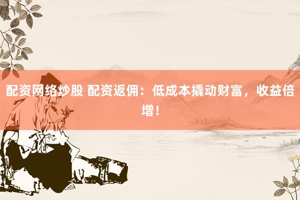 配资网络炒股 配资返佣：低成本撬动财富，收益倍增！