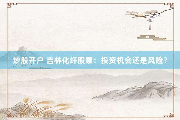 炒股开户 吉林化纤股票：投资机会还是风险？
