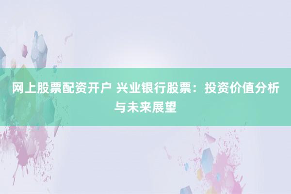 网上股票配资开户 兴业银行股票：投资价值分析与未来展望