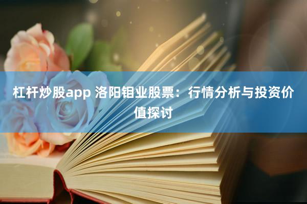 杠杆炒股app 洛阳钼业股票：行情分析与投资价值探讨