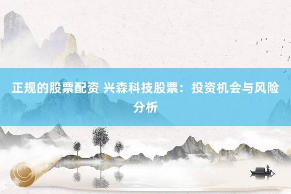 正规的股票配资 兴森科技股票：投资机会与风险分析