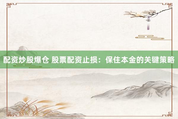 配资炒股爆仓 股票配资止损：保住本金的关键策略