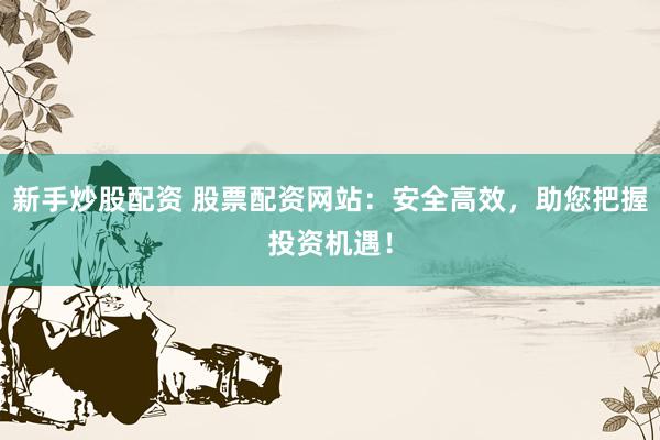 新手炒股配资 股票配资网站：安全高效，助您把握投资机遇！
