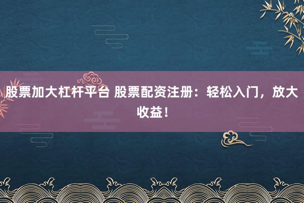 股票加大杠杆平台 股票配资注册：轻松入门，放大收益！