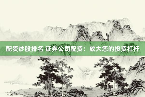 配资炒股排名 证券公司配资：放大您的投资杠杆