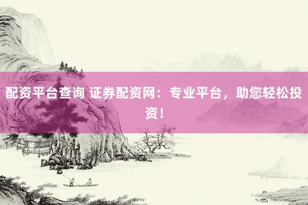 配资平台查询 证券配资网：专业平台，助您轻松投资！