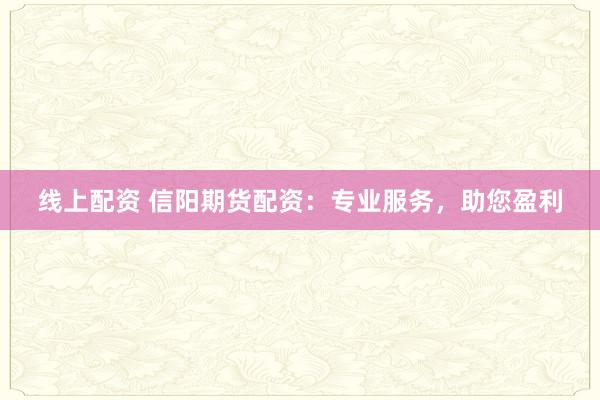线上配资 信阳期货配资：专业服务，助您盈利