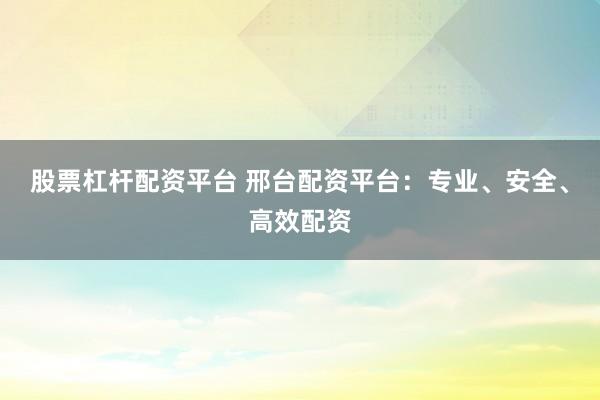 股票杠杆配资平台 邢台配资平台：专业、安全、高效配资