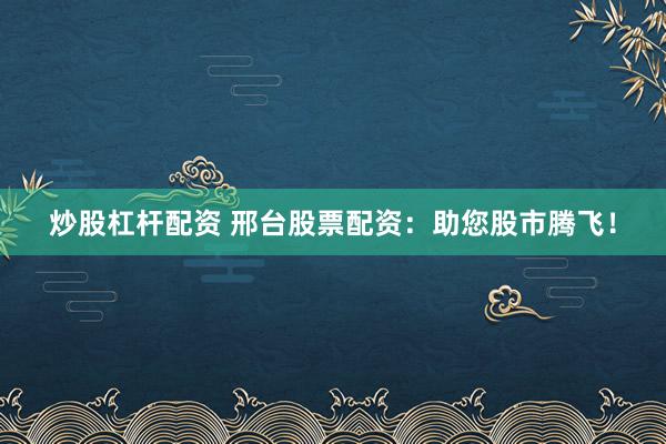 炒股杠杆配资 邢台股票配资：助您股市腾飞！