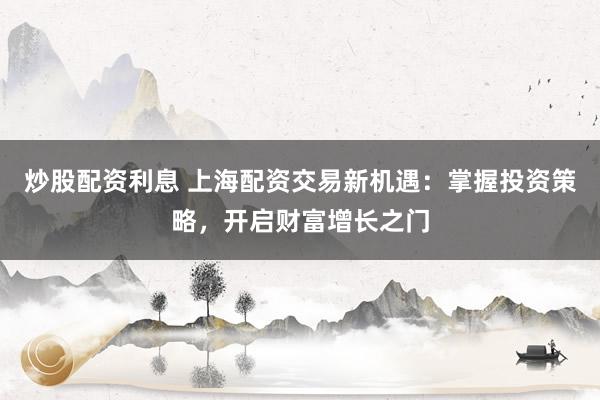 炒股配资利息 上海配资交易新机遇：掌握投资策略，开启财富增长之门