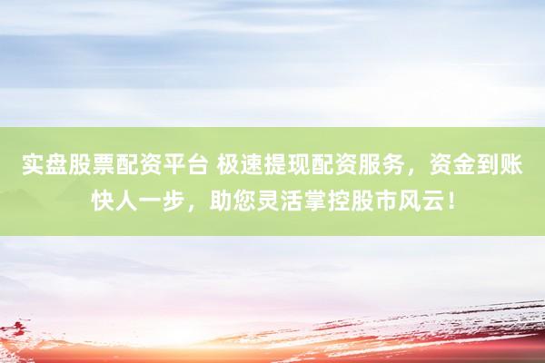 实盘股票配资平台 极速提现配资服务,资金到账快人一步,助您灵活掌控股市风云!