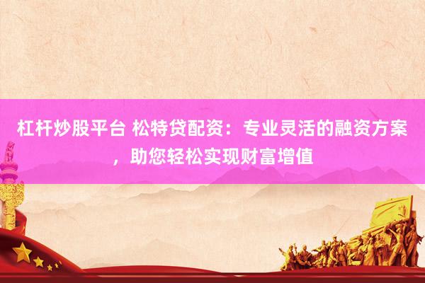杠杆炒股平台 松特贷配资：专业灵活的融资方案，助您轻松实现财富增值