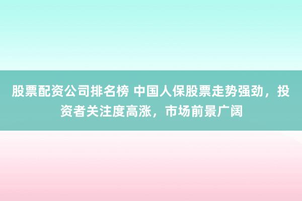 股票配资公司排名榜 中国人保股票走势强劲，投资者关注度高涨，市场前景广阔