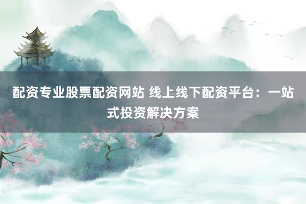 配资专业股票配资网站 线上线下配资平台:一站式投资解决方案