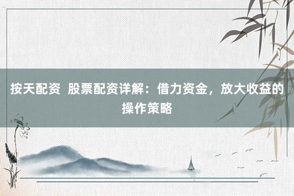 按天配资  股票配资详解：借力资金，放大收益的操作策略