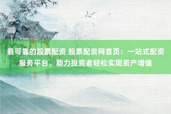 最可靠的股票配资 股票配资网首页：一站式配资服务平台，助力投资者轻松实现资产增值