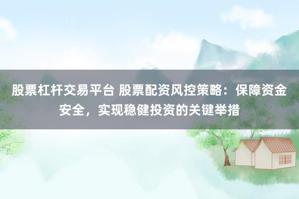 股票杠杆交易平台 股票配资风控策略:保障资金安全,实现稳健投资的关键举措