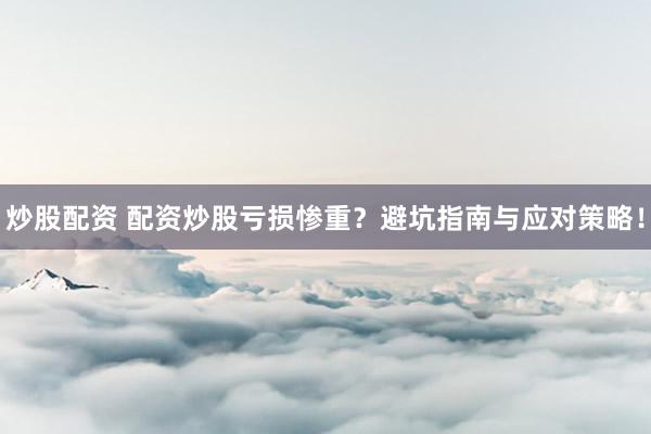 炒股配资 配资炒股亏损惨重?避坑指南与应对策略!