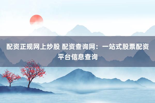 配资正规网上炒股 配资查询网：一站式股票配资平台信息查询
