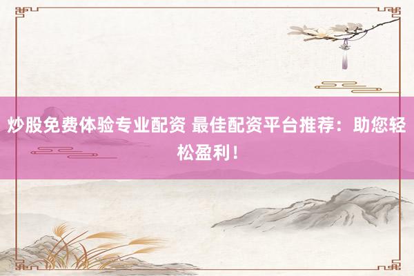 炒股免费体验专业配资 最佳配资平台推荐:助您轻松盈利!