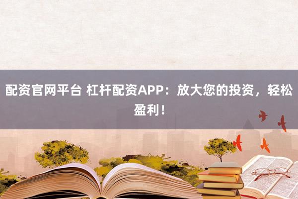 配资官网平台 杠杆配资APP:放大您的投资,轻松盈利!