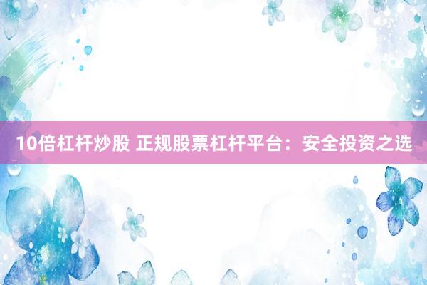 10倍杠杆炒股 正规股票杠杆平台：安全投资之选