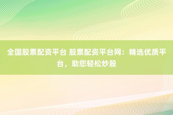 全国股票配资平台 股票配资平台网:精选优质平台,助您轻松炒股