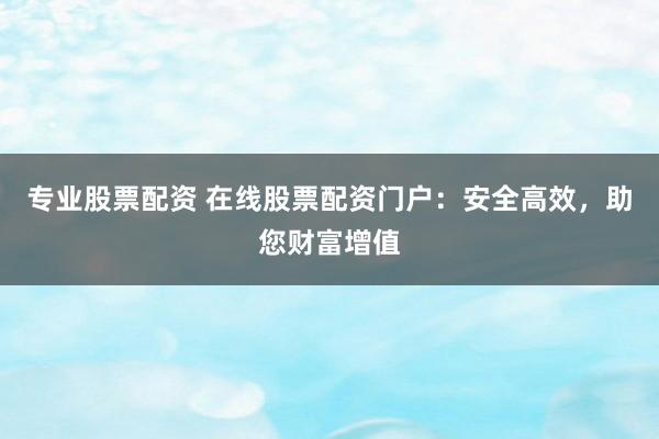 专业股票配资 在线股票配资门户:安全高效,助您财富增值