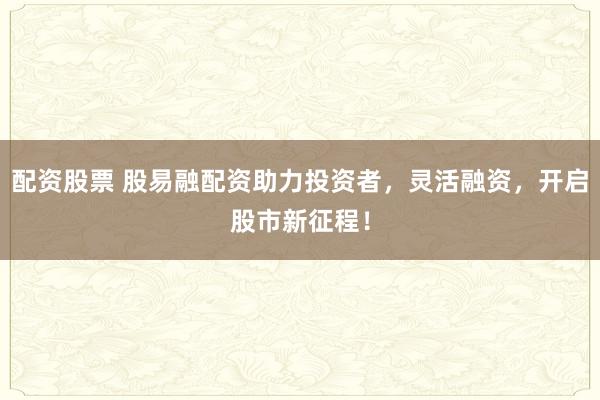 配资股票 股易融配资助力投资者，灵活融资，开启股市新征程！