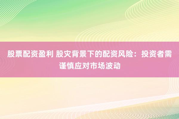 股票配资盈利 股灾背景下的配资风险：投资者需谨慎应对市场波动