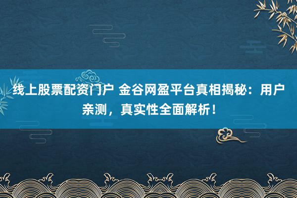 线上股票配资门户 金谷网盈平台真相揭秘：用户亲测，真实性全面解析！