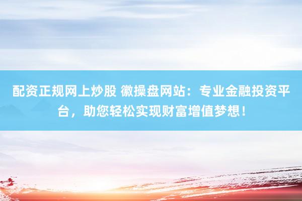 配资正规网上炒股 徽操盘网站:专业金融投资平台,助您轻松实现财富增值梦想!