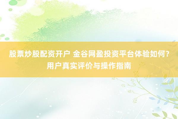 股票炒股配资开户 金谷网盈投资平台体验如何?用户真实评价与操作指南