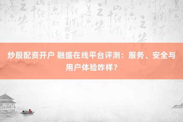 炒股配资开户 融盛在线平台评测:服务、安全与用户体验咋样?